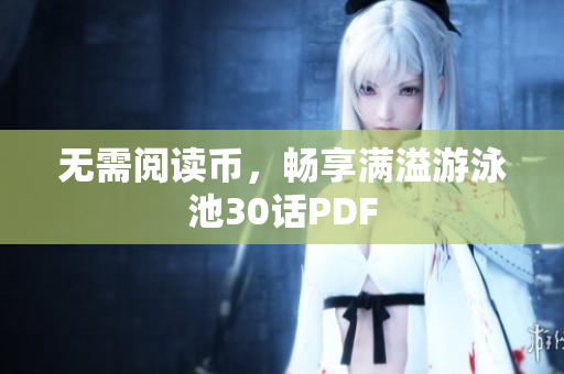 无需阅读币，畅享满溢游泳池30话PDF