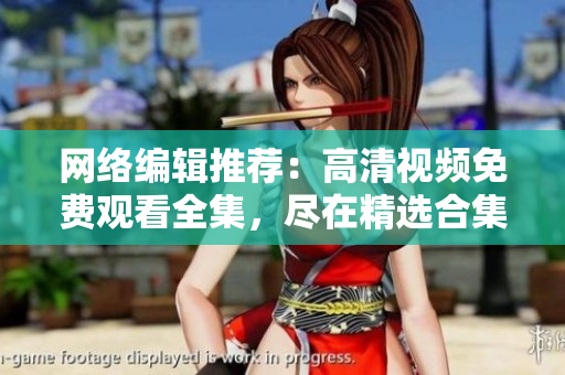 网络编辑推荐：高清视频免费观看全集，尽在精选合集！