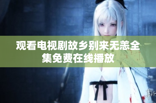 观看电视剧故乡别来无恙全集免费在线播放