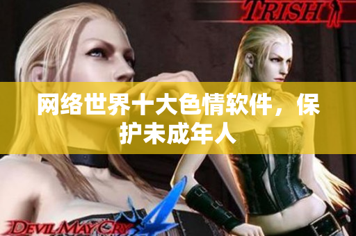 网络世界十大色情软件，保护未成年人