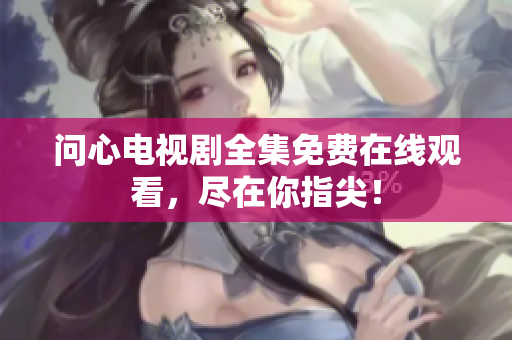 问心电视剧全集免费在线观看，尽在你指尖！