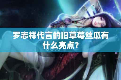 罗志祥代言的旧草莓丝瓜有什么亮点？