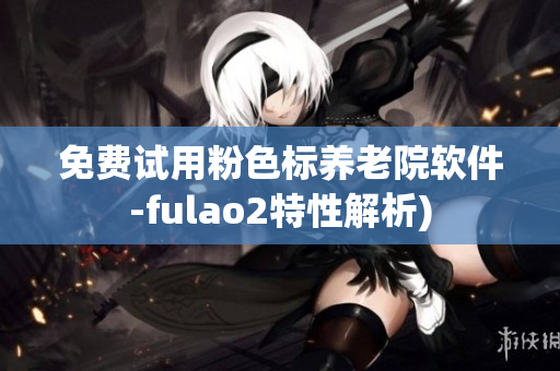 免费试用粉色标养老院软件-fulao2特性解析)