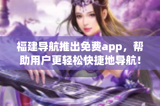 福建导航推出免费app，帮助用户更轻松快捷地导航！
