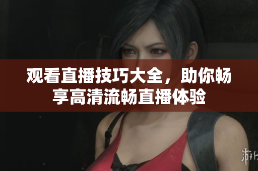 观看直播技巧大全，助你畅享高清流畅直播体验