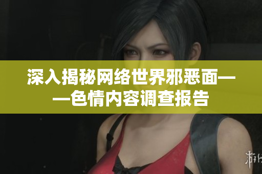 深入揭秘网络世界邪恶面——色情内容调查报告