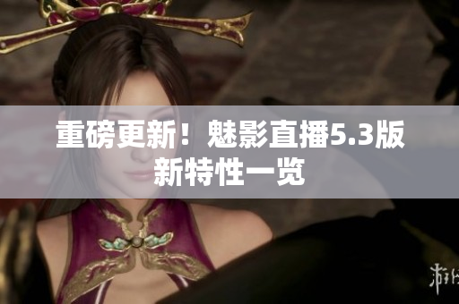 重磅更新！魅影直播5.3版新特性一览