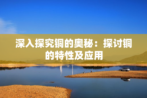 深入探究铜的奥秘：探讨铜的特性及应用