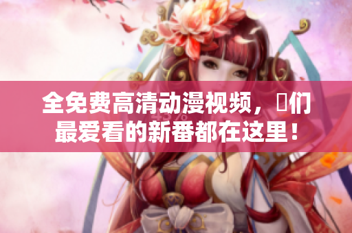 全免费高清动漫视频，妳们最爱看的新番都在这里！