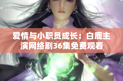 爱情与小职员成长：白鹿主演网络剧36集免费观看