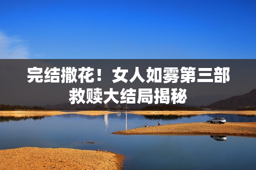 完结撒花！女人如雾第三部救赎大结局揭秘