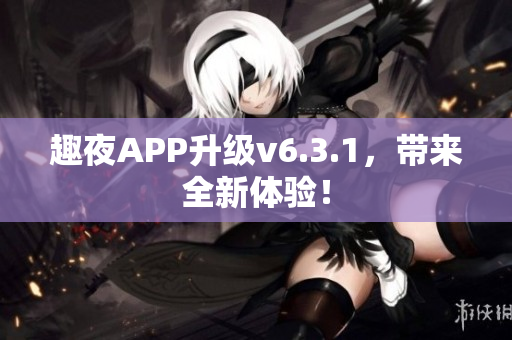 趣夜APP升级v6.3.1，带来全新体验！