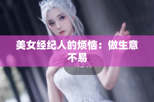 美女经纪人的烦恼：做生意不易