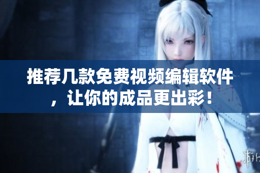 推荐几款免费视频编辑软件，让你的成品更出彩！