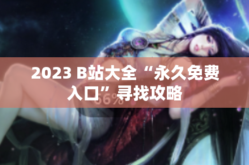 2023 B站大全“永久免费入口”寻找攻略