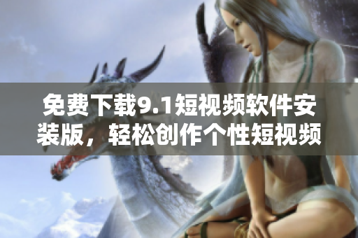 免费下载9.1短视频软件安装版，轻松创作个性短视频