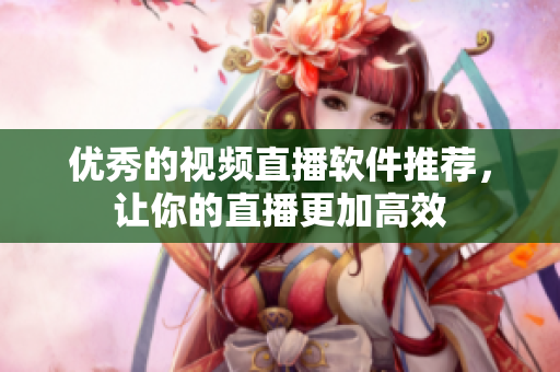 优秀的视频直播软件推荐，让你的直播更加高效