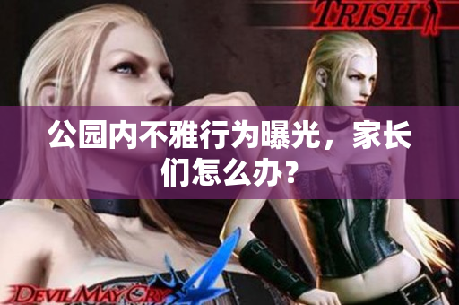 公园内不雅行为曝光，家长们怎么办？
