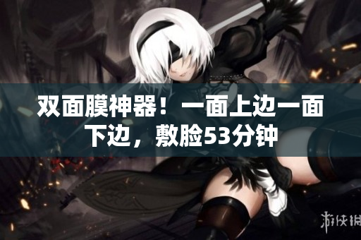 双面膜神器！一面上边一面下边，敷脸53分钟