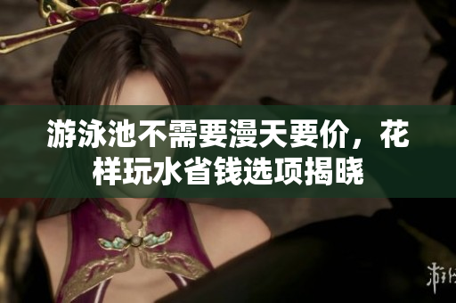 游泳池不需要漫天要价，花样玩水省钱选项揭晓
