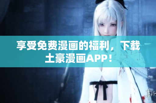 享受免费漫画的福利，下载土豪漫画APP！