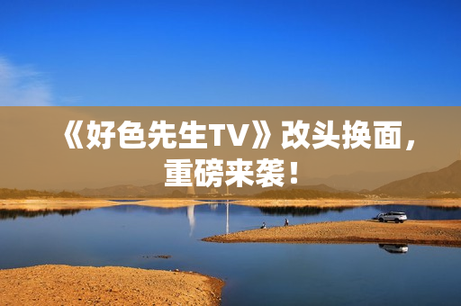 《好色先生TV》改头换面，重磅来袭！