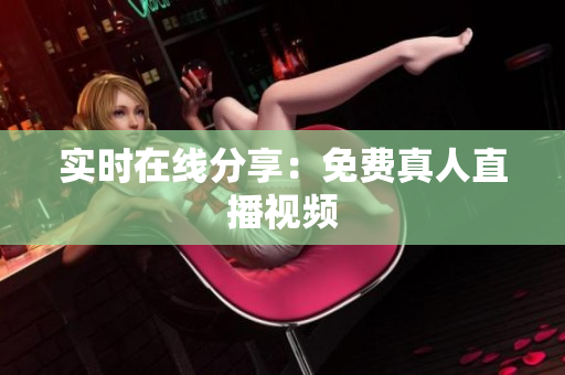 实时在线分享：免费真人直播视频