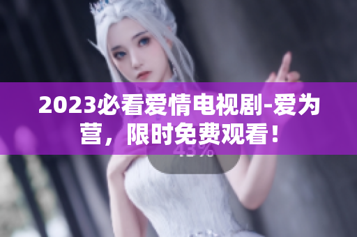 2023必看爱情电视剧-爱为营，限时免费观看！