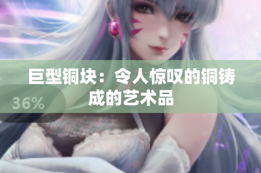 巨型铜块：令人惊叹的铜铸成的艺术品