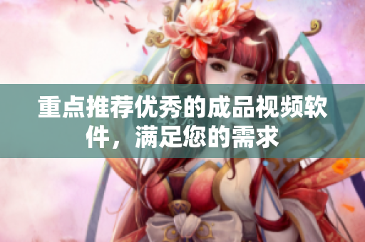 重点推荐优秀的成品视频软件，满足您的需求