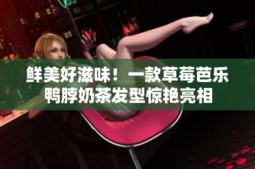 鲜美好滋味！一款草莓芭乐鸭脖奶茶发型惊艳亮相