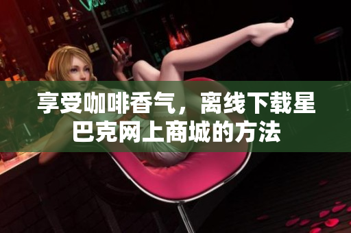 享受咖啡香气，离线下载星巴克网上商城的方法