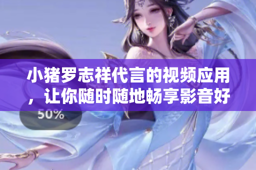 小猪罗志祥代言的视频应用，让你随时随地畅享影音好时光