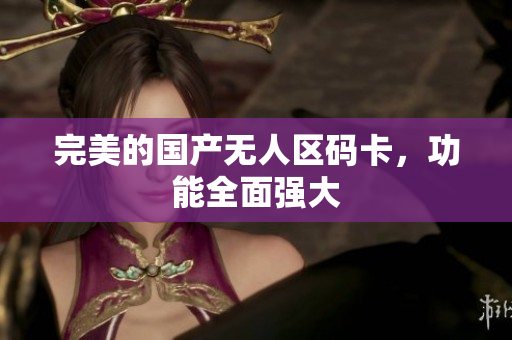 完美的国产无人区码卡，功能全面强大