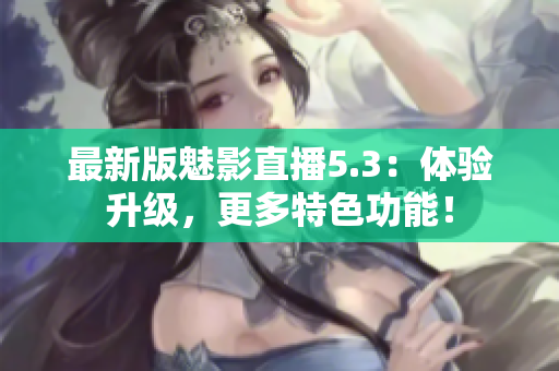 最新版魅影直播5.3：体验升级，更多特色功能！