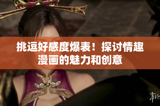 挑逗好感度爆表！探讨情趣漫画的魅力和创意
