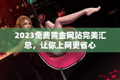 2023免费黄金网站完美汇总，让你上网更省心