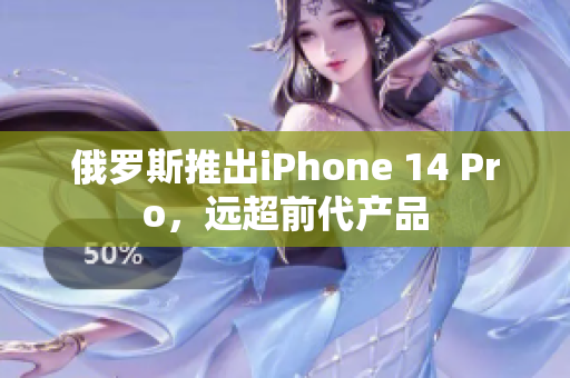 俄罗斯推出iPhone 14 Pro，远超前代产品