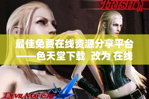 最佳免费在线资源分享平台——色天堂下载  改为 在线资源共享优选——色天堂下载