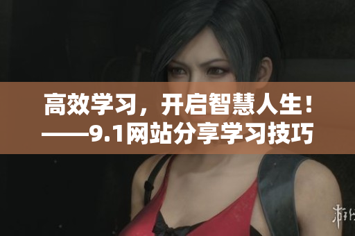 高效学习，开启智慧人生！——9.1网站分享学习技巧与方法