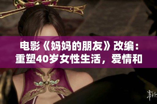 电影《妈妈的朋友》改编：重塑40岁女性生活，爱情和欲望的真实写照