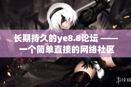长期持久的ye8.8论坛 —— 一个简单直接的网络社区。