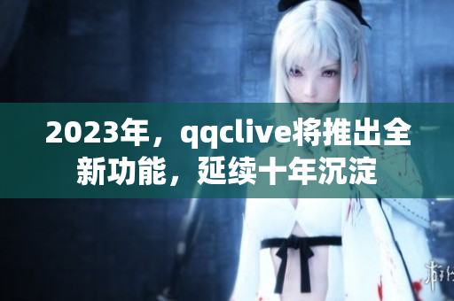 2023年，qqclive将推出全新功能，延续十年沉淀