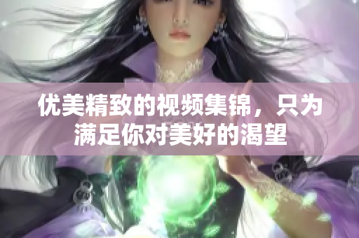优美精致的视频集锦，只为满足你对美好的渴望