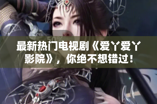 最新热门电视剧《爱丫爱丫影院》，你绝不想错过！