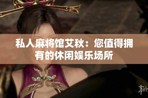 私人麻将馆艾秋：您值得拥有的休闲娱乐场所