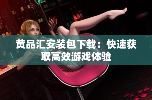 黄品汇安装包下载：快速获取高效游戏体验