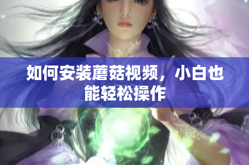 如何安装蘑菇视频，小白也能轻松操作