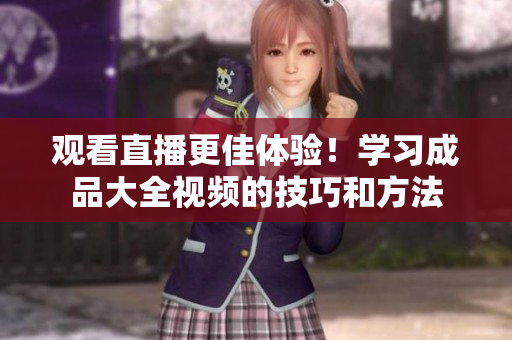 观看直播更佳体验！学习成品大全视频的技巧和方法