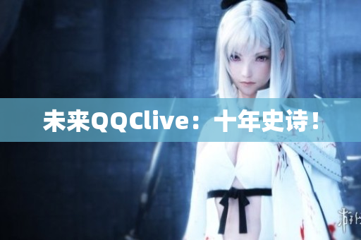 未来QQClive：十年史诗！